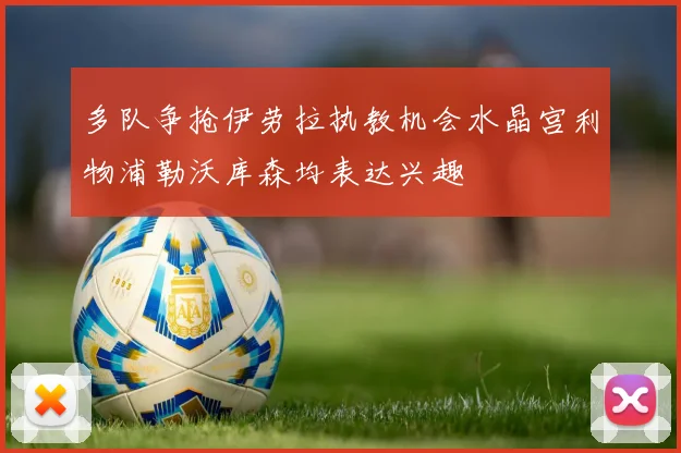多队争抢伊劳拉执教机会水晶宫利物浦勒沃库森均表达兴趣
