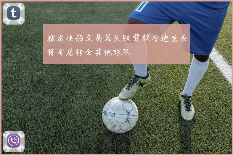 猛龙快船交易若失败莺歌与迪克或将考虑转会其他球队