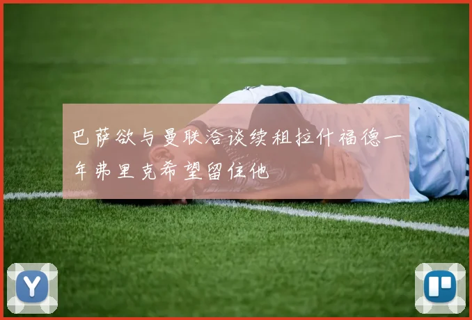 巴萨欲与曼联洽谈续租拉什福德一年弗里克希望留住他