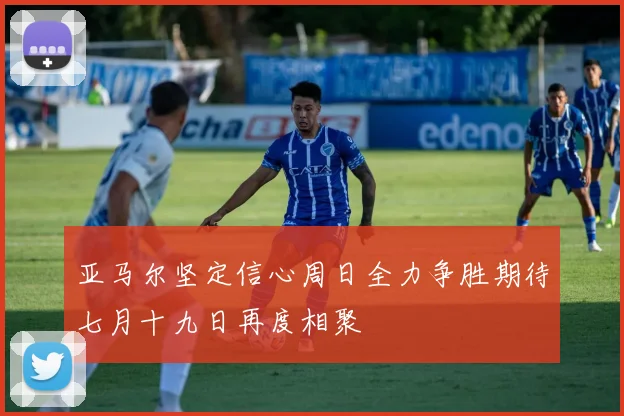 亚马尔坚定信心周日全力争胜期待七月十九日再度相聚