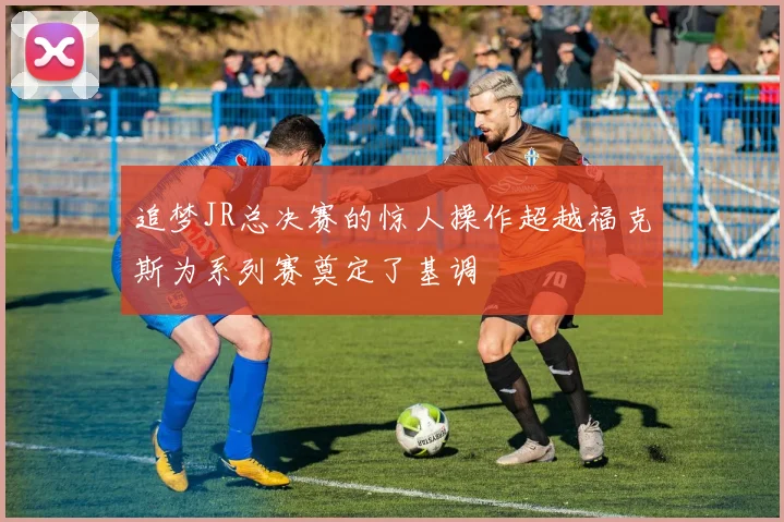 追梦JR总决赛的惊人操作超越福克斯为系列赛奠定了基调