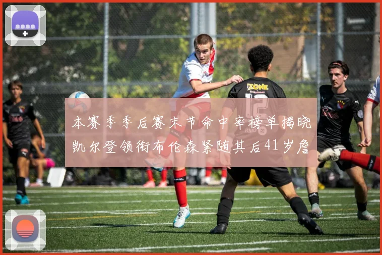 本赛季季后赛末节命中率榜单揭晓凯尔登领衔布伦森紧随其后41岁詹姆斯也在其中