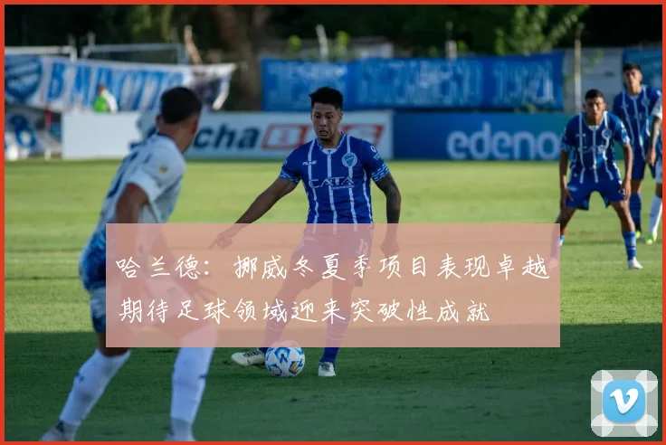 哈兰德：挪威冬夏季项目表现卓越期待足球领域迎来突破性成就