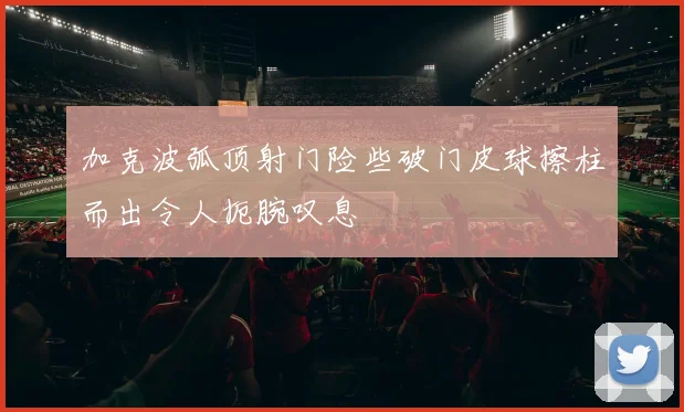 加克波弧顶射门险些破门皮球擦柱而出令人扼腕叹息