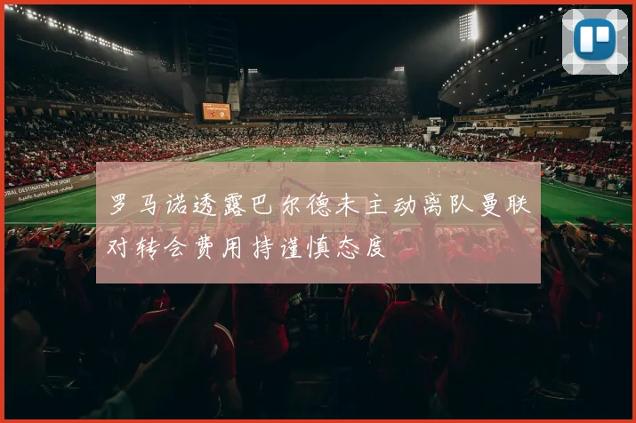 罗马诺透露巴尔德未主动离队曼联对转会费用持谨慎态度
