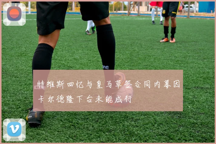 特维斯回忆与皇马草签合同内幕因卡尔德隆下台未能成行