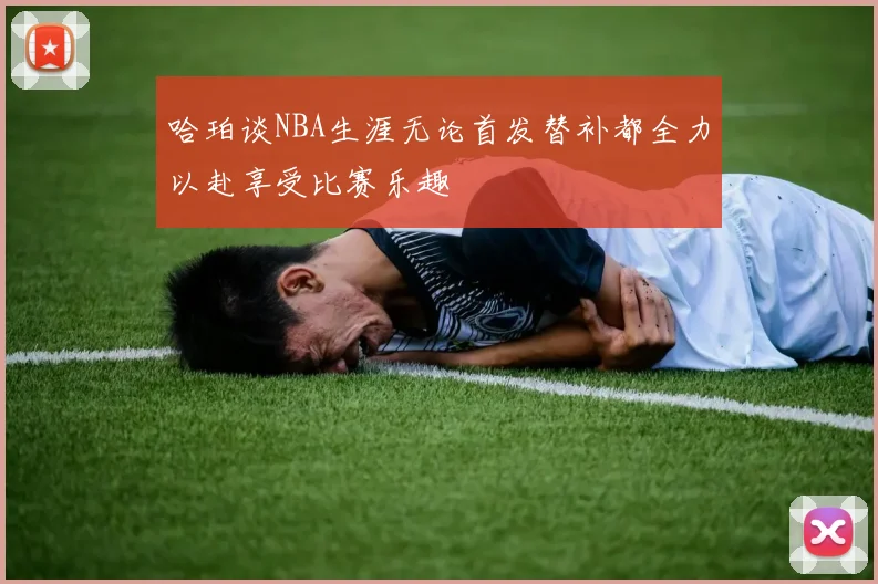 哈珀谈NBA生涯无论首发替补都全力以赴享受比赛乐趣