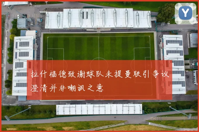 拉什福德致谢球队未提曼联引争议澄清并非嘲讽之意