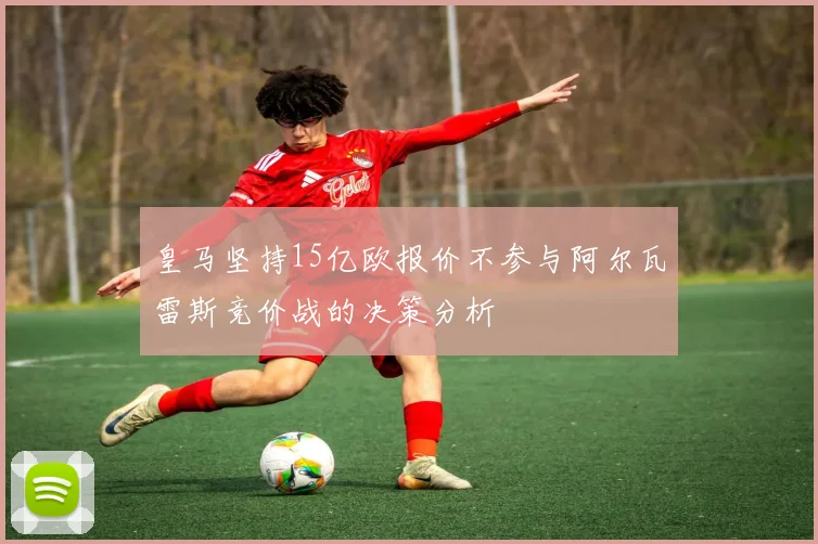 皇马坚持15亿欧报价不参与阿尔瓦雷斯竞价战的决策分析