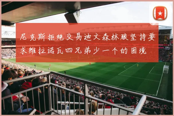尼克斯拒绝交易迪文森林狼坚持要求维拉诺瓦四兄弟少一个的困境