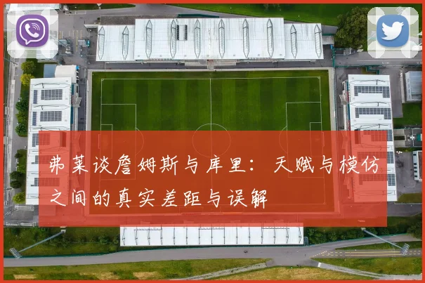 弗莱谈詹姆斯与库里：天赋与模仿之间的真实差距与误解