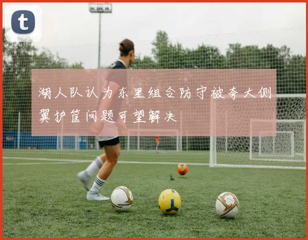 湖人队认为东里组合防守被夸大侧翼护筐问题可望解决