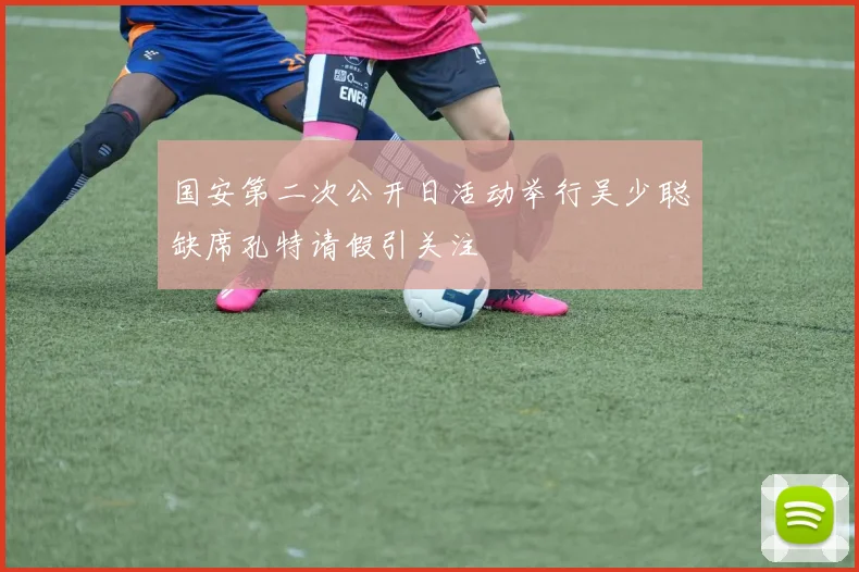 国安第二次公开日活动举行吴少聪缺席孔特请假引关注