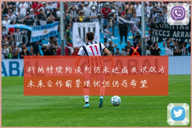 科纳特续约谈判仍未达成共识双方未来合作前景堪忧但仍存希望