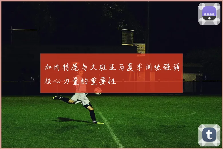 加内特愿与文班亚马夏季训练强调核心力量的重要性