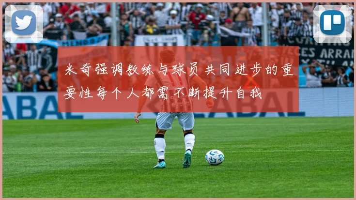 米奇强调教练与球员共同进步的重要性每个人都需不断提升自我