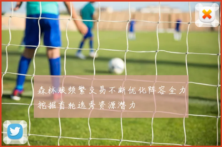 森林狼频繁交易不断优化阵容全力挖掘首轮选秀资源潜力