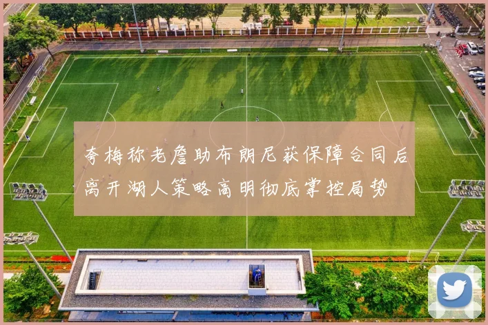 夸梅称老詹助布朗尼获保障合同后离开湖人策略高明彻底掌控局势
