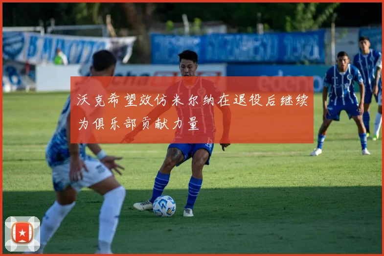 沃克希望效仿米尔纳在退役后继续为俱乐部贡献力量