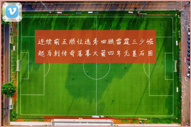 连续前五顺位选秀回顾雷霆三少崛起马刺传奇落幕火箭四年无基石困境