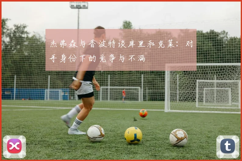 杰弗森与香波特谈库里和克莱：对手身份下的竞争与不满