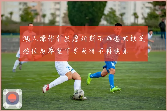 湖人操作引发詹姆斯不满感觉缺乏地位与尊重下季或将不再快乐