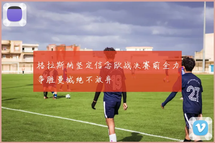 格拉斯纳坚定信念欧战决赛前全力争胜曼城绝不放弃