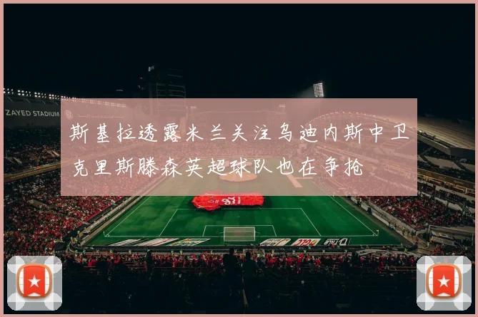 斯基拉透露米兰关注乌迪内斯中卫克里斯滕森英超球队也在争抢