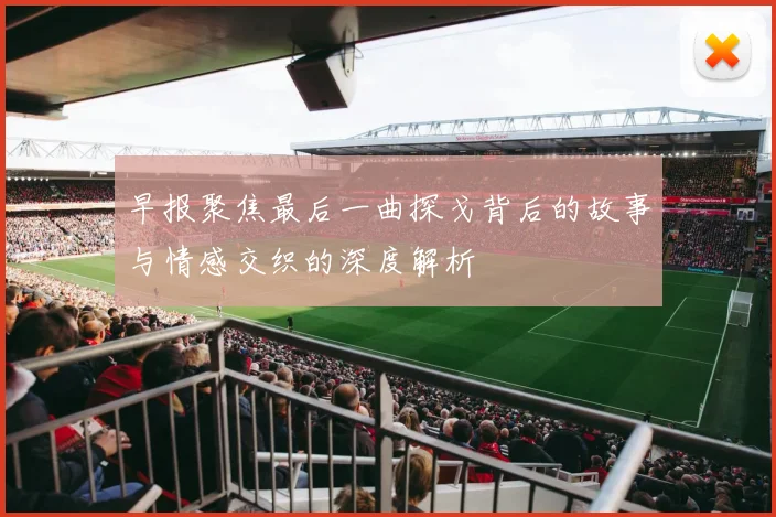 早报聚焦最后一曲探戈背后的故事与情感交织的深度解析