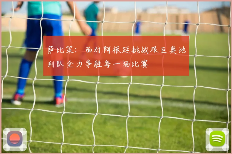 萨比策：面对阿根廷挑战艰巨奥地利队全力争胜每一场比赛