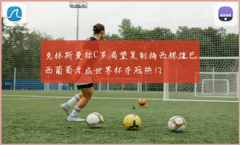克林斯曼称C罗渴望复制梅西辉煌巴西葡萄牙成世界杯夺冠热门